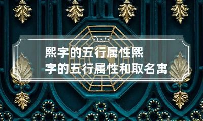 熙字的五行属性 熙字的五行属性和取名寓意
