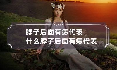 脖子后面有痣代表什么 脖子后面有痣代表什么意思