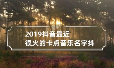 2019抖音最近很火的卡点音乐名字 抖音上很火的卡点音乐是什么歌
