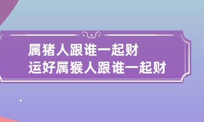 属猪人跟谁一起财运好 属猴人跟谁一起财运好