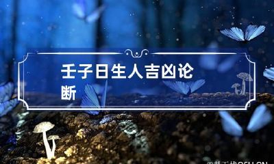壬子日生人吉凶论断