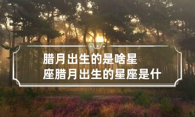 腊月出生的是啥星座 腊月出生的星座是什么