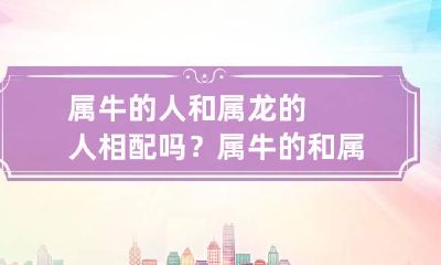 属牛的人和属龙的人相配吗? 属牛的和属龙的合吗