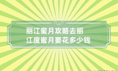 丽江蜜月攻略 去丽江度蜜月要花多少钱