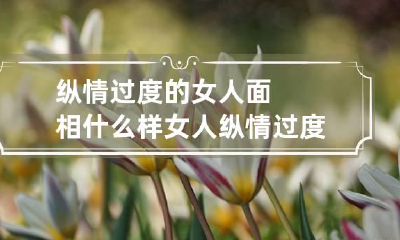 纵情过度的女人面相什么样 女人纵情过度会怎么样