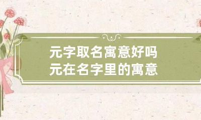 元字取名寓意好吗 元在名字里的寓意
