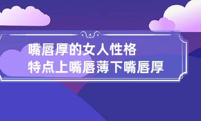 嘴唇厚的女人性格特点 上嘴唇薄下嘴唇厚的女人性格特点