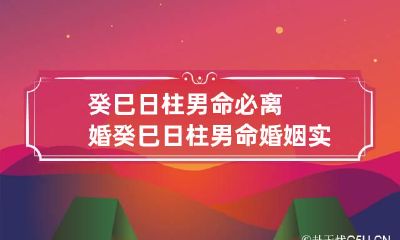 癸巳日柱男命必离婚 癸巳日柱男命婚姻实例