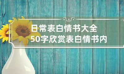 日常表白情书大全50字欣赏 表白情书内容怎么写