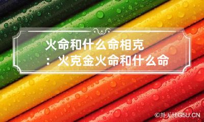 火命和什么命相克:火克金 火命和什么命相生相克
