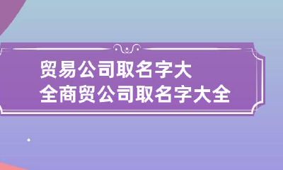 贸易公司取名字大全 商贸公司取名字大全
