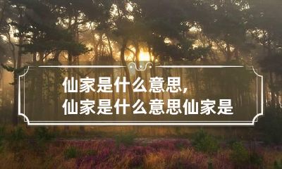 仙家是什么意思,仙家是什么意思 仙家是什么意思指的是什么