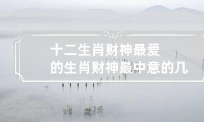 十二生肖财神最爱的生肖 财神最中意的几个生肖