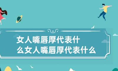 女人嘴唇厚代表什么 女人嘴唇厚代表什么命运
