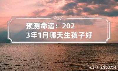 预测命运:2023年1月哪天生孩子好 2023年一月份出生的宝宝属什么