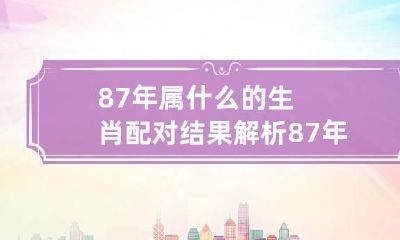 87年属什么的生肖配对结果解析 87年属啥的属相最配属羊