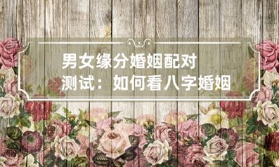 男女缘分婚姻配对测试:如何看八字婚姻状况