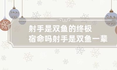射手是双鱼的终极宿命吗 射手是双鱼一辈子忘不了的人吗