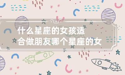什么星座的女孩适合做朋友 哪个星座的女生最适合当闺蜜