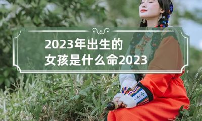 2023年出生的女孩是什么命 2023年女孩叫什么名字