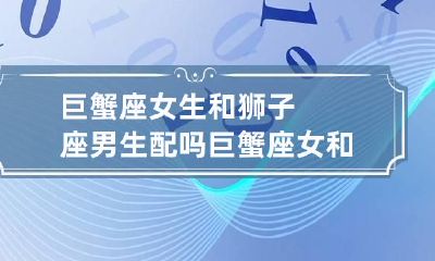 巨蟹座女生和狮子座男生配吗 巨蟹座女和狮子男相配吗