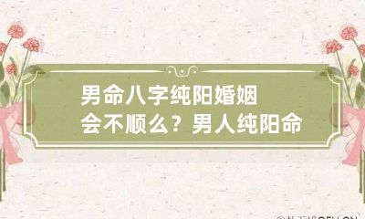男命八字纯阳婚姻会不顺么? 男人纯阳命婚姻好不好