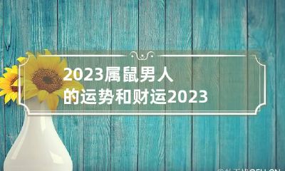 2023属鼠男人的运势和财运 2023年属鼠人