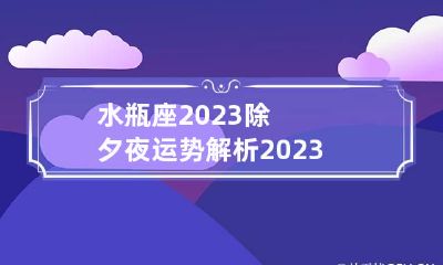 水瓶座2023除夕夜运势解析 2023年水瓶座