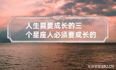 人生需要成长的三个星座 人必须要成长的说说