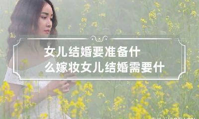 女儿结婚要准备什么嫁妆 女儿结婚需要什么嫁妆