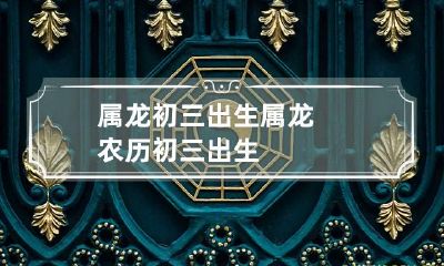 属龙初三出生 属龙农历初三出生