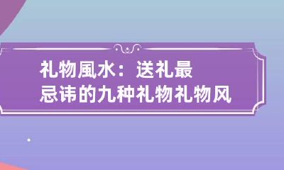 礼物風水:送礼最忌讳的九种礼物 礼物风水:送礼最忌讳的九种礼物是