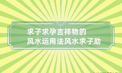 求子求孕吉祥物的风水运用法 风水求子助孕灵验方法