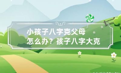 小孩子八字克父母怎么办? 孩子八字大克父母?
