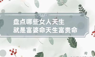 盘点哪些女人天生就是富婆命 天生富贵命的女人