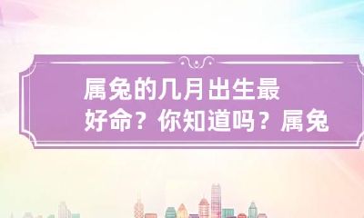 属兔的几月出生最好命?你知道吗? 属兔的几月出生最好命?你知道吗女孩