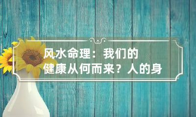 风水命理:我们的健康从何而来? 人的身体健康在风水上有什么看法