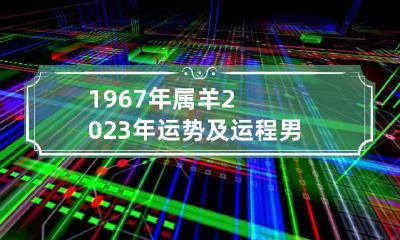 1967年属羊2023年运势及运程男 1967年属羊2023年运势及运程男每月
