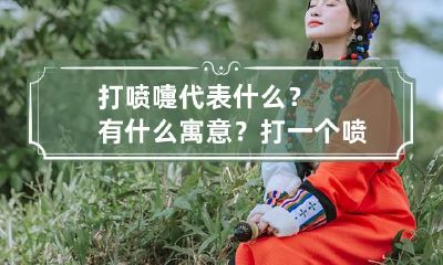 打喷嚏代表什么?有什么寓意? 打一个喷嚏的寓意是什么