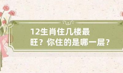 12生肖住几楼最旺?你住的是哪一层? 12生肖住哪个楼层好