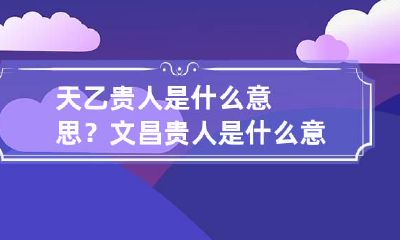 天乙贵人是什么意思? 文昌贵人是什么意思