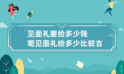 见面礼要给多少钱呢 见面礼给多少比较吉利