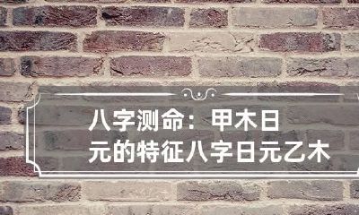 八字测命:甲木日元的特征 八字日元乙木