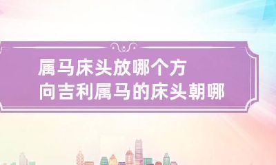 属马床头放哪个方向吉利 属马的床头朝哪边好