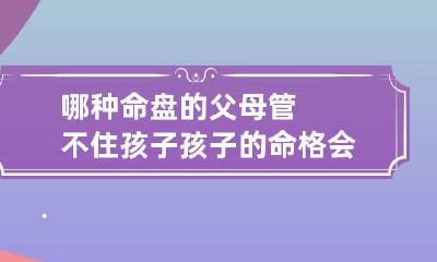 哪种命盘的父母管不住孩子 孩子的命格会影响父母的命格吗