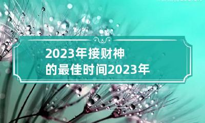 2023年接财神的最佳时间 2023年接财神的最佳时间是初一还是初五