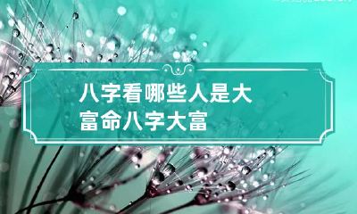 八字看哪些人是大富命 八字 大富