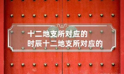 十二地支所对应的时辰 十二地支所对应的时间