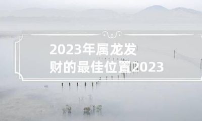 2023年属龙发财的最佳位置 2023年属龙的运气如何