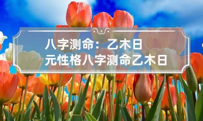 八字测命:乙木日元性格 八字测命:乙木日元性格怎样